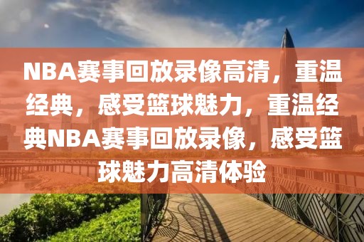 NBA赛事回放录像高清，重温经典，感受篮球魅力，重温经典NBA赛事回放录像，感受篮球魅力高清体验