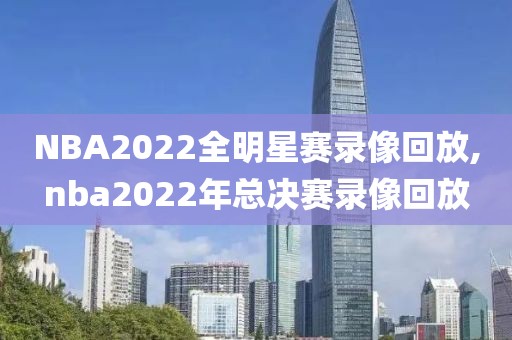 NBA2022全明星赛录像回放,nba2022年总决赛录像回放