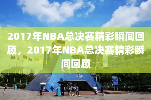 2017年NBA总决赛精彩瞬间回顾，2017年NBA总决赛精彩瞬间回顾