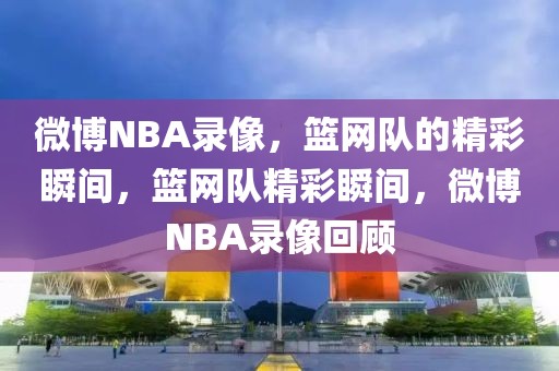 微博NBA录像，篮网队的精彩瞬间，篮网队精彩瞬间，微博NBA录像回顾