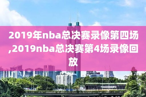 2019年nba总决赛录像第四场,2019nba总决赛第4场录像回放