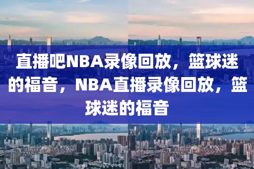 直播吧NBA录像回放，篮球迷的福音，NBA直播录像回放，篮球迷的福音