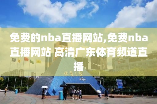 免费的nba直播网站,免费nba直播网站 高清广东体育频道直播