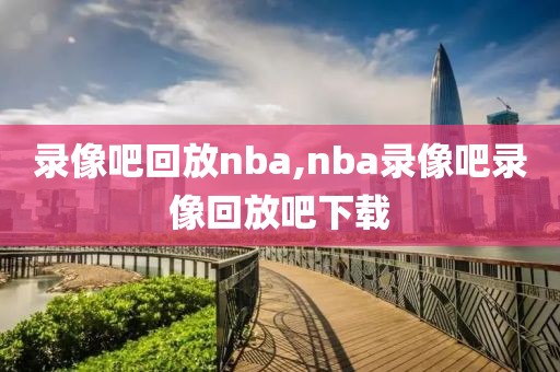 录像吧回放nba,nba录像吧录像回放吧下载