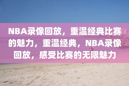 NBA录像回放，重温经典比赛的魅力，重温经典，NBA录像回放，感受比赛的无限魅力