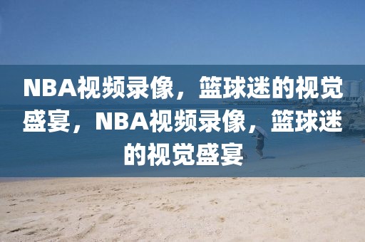 NBA视频录像，篮球迷的视觉盛宴，NBA视频录像，篮球迷的视觉盛宴