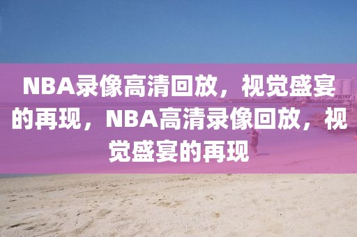 NBA录像高清回放，视觉盛宴的再现，NBA高清录像回放，视觉盛宴的再现