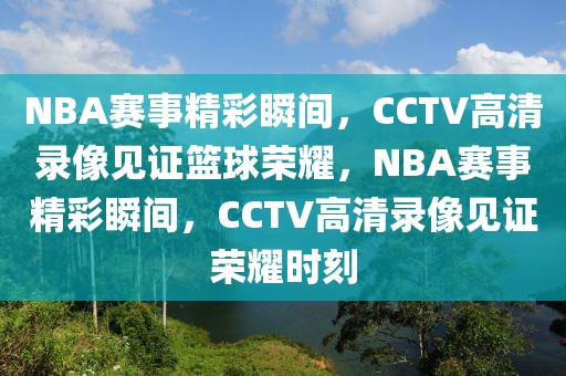 NBA赛事精彩瞬间，CCTV高清录像见证篮球荣耀，NBA赛事精彩瞬间，CCTV高清录像见证荣耀时刻