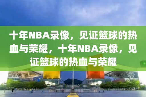 十年NBA录像，见证篮球的热血与荣耀，十年NBA录像，见证篮球的热血与荣耀