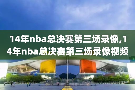 14年nba总决赛第三场录像,14年nba总决赛第三场录像视频