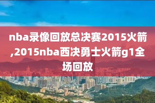 nba录像回放总决赛2015火箭,2015nba西决勇士火箭g1全场回放