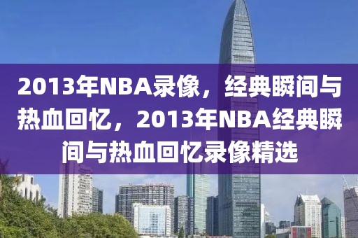 2013年NBA录像，经典瞬间与热血回忆，2013年NBA经典瞬间与热血回忆录像精选