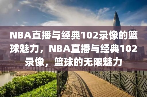 NBA直播与经典102录像的篮球魅力，NBA直播与经典102录像，篮球的无限魅力