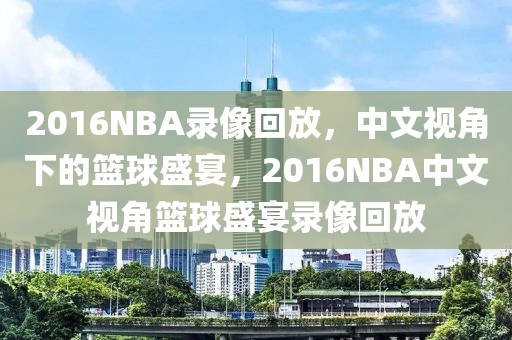 2016NBA录像回放，中文视角下的篮球盛宴，2016NBA中文视角篮球盛宴录像回放