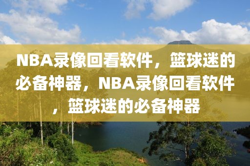 NBA录像回看软件，篮球迷的必备神器，NBA录像回看软件，篮球迷的必备神器