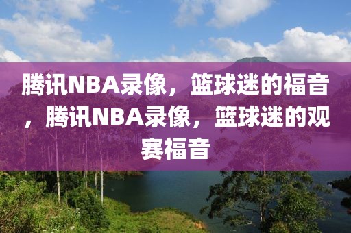 腾讯NBA录像，篮球迷的福音，腾讯NBA录像，篮球迷的观赛福音