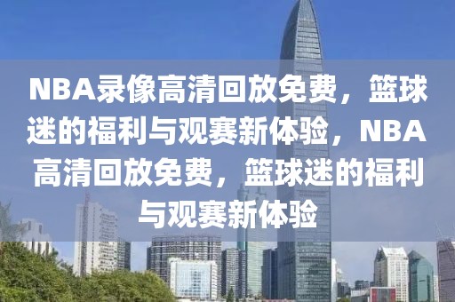 NBA录像高清回放免费，篮球迷的福利与观赛新体验，NBA高清回放免费，篮球迷的福利与观赛新体验