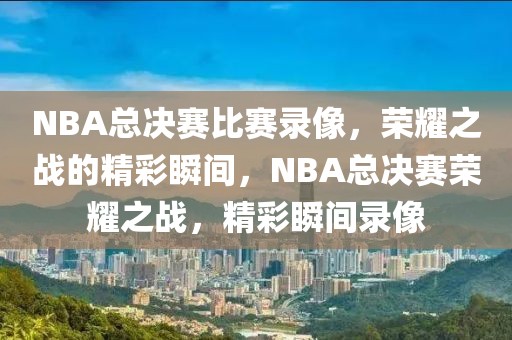 NBA总决赛比赛录像，荣耀之战的精彩瞬间，NBA总决赛荣耀之战，精彩瞬间录像