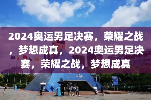 2024奥运男足决赛，荣耀之战，梦想成真，2024奥运男足决赛，荣耀之战，梦想成真