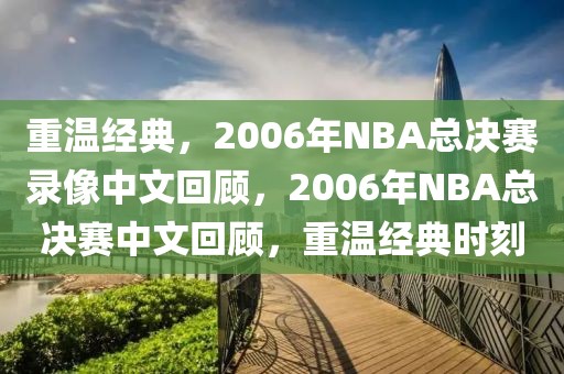 重温经典，2006年NBA总决赛录像中文回顾，2006年NBA总决赛中文回顾，重温经典时刻