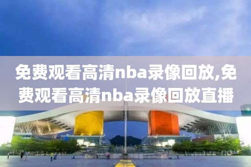 免费观看高清nba录像回放,免费观看高清nba录像回放直播