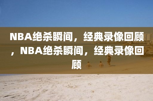 NBA绝杀瞬间，经典录像回顾，NBA绝杀瞬间，经典录像回顾