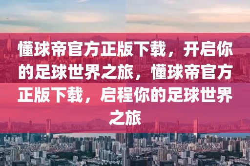 懂球帝官方正版下载，开启你的足球世界之旅，懂球帝官方正版下载，启程你的足球世界之旅