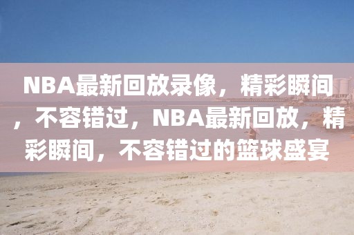 NBA最新回放录像，精彩瞬间，不容错过，NBA最新回放，精彩瞬间，不容错过的篮球盛宴