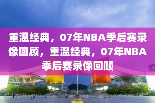 重温经典，07年NBA季后赛录像回顾，重温经典，07年NBA季后赛录像回顾