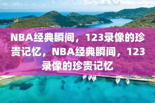 NBA经典瞬间，123录像的珍贵记忆，NBA经典瞬间，123录像的珍贵记忆