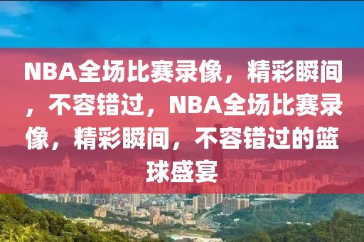 NBA全场比赛录像，精彩瞬间，不容错过，NBA全场比赛录像，精彩瞬间，不容错过的篮球盛宴