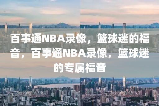 百事通NBA录像，篮球迷的福音，百事通NBA录像，篮球迷的专属福音