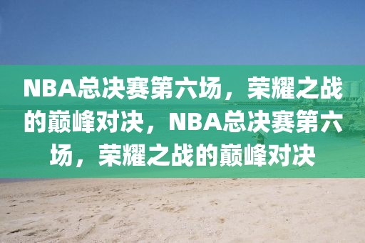 NBA总决赛第六场，荣耀之战的巅峰对决，NBA总决赛第六场，荣耀之战的巅峰对决