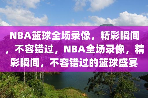 NBA篮球全场录像，精彩瞬间，不容错过，NBA全场录像，精彩瞬间，不容错过的篮球盛宴