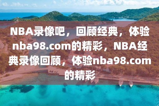 NBA录像吧，回顾经典，体验nba98.com的精彩，NBA经典录像回顾，体验nba98.com的精彩