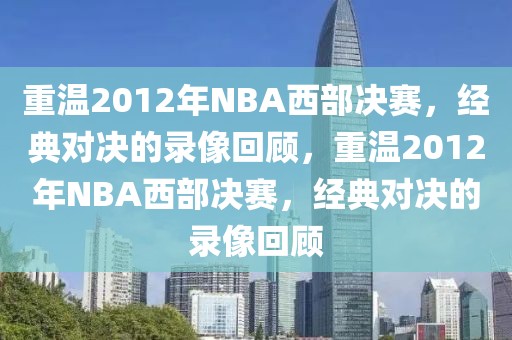 重温2012年NBA西部决赛，经典对决的录像回顾，重温2012年NBA西部决赛，经典对决的录像回顾