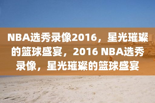 NBA选秀录像2016，星光璀璨的篮球盛宴，2016 NBA选秀录像，星光璀璨的篮球盛宴