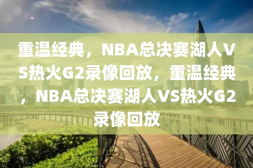 重温经典，NBA总决赛湖人VS热火G2录像回放，重温经典，NBA总决赛湖人VS热火G2录像回放