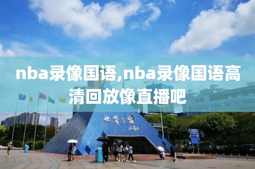 nba录像国语,nba录像国语高清回放像直播吧