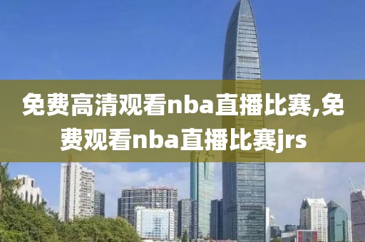 免费高清观看nba直播比赛,免费观看nba直播比赛jrs