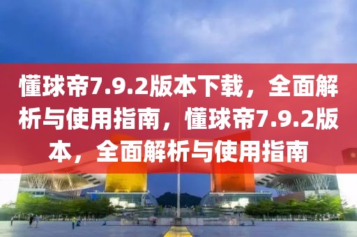 懂球帝7.9.2版本下载，全面解析与使用指南，懂球帝7.9.2版本，全面解析与使用指南