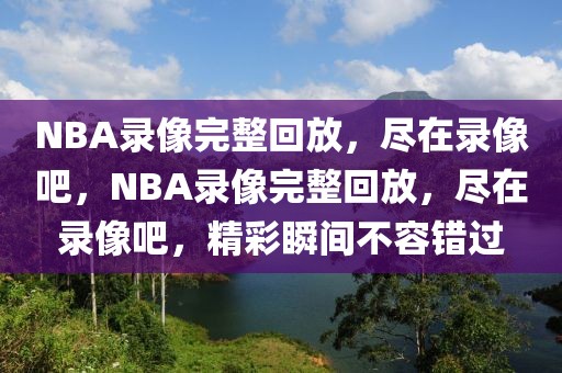 NBA录像完整回放，尽在录像吧，NBA录像完整回放，尽在录像吧，精彩瞬间不容错过