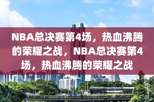 NBA总决赛第4场，热血沸腾的荣耀之战，NBA总决赛第4场，热血沸腾的荣耀之战