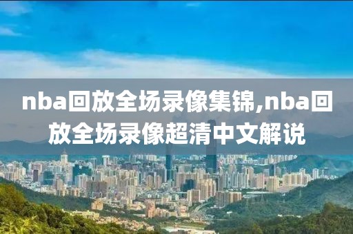 nba回放全场录像集锦,nba回放全场录像超清中文解说