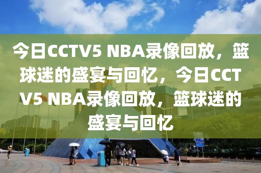 今日CCTV5 NBA录像回放，篮球迷的盛宴与回忆，今日CCTV5 NBA录像回放，篮球迷的盛宴与回忆