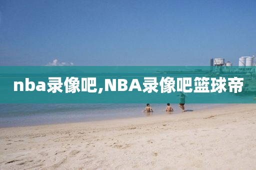 nba录像吧,NBA录像吧篮球帝