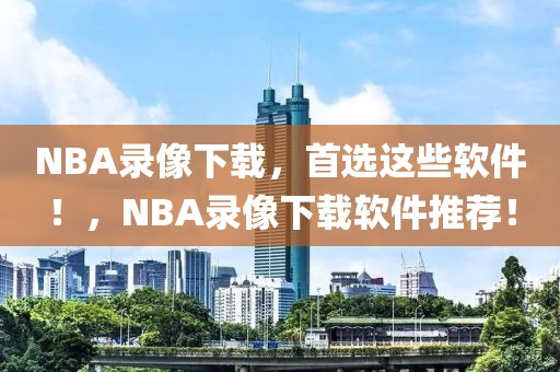 NBA录像下载，首选这些软件！，NBA录像下载软件推荐！