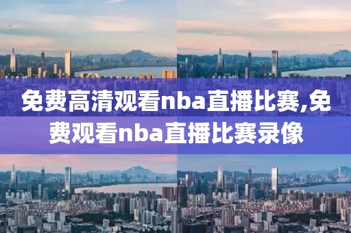 免费高清观看nba直播比赛,免费观看nba直播比赛录像