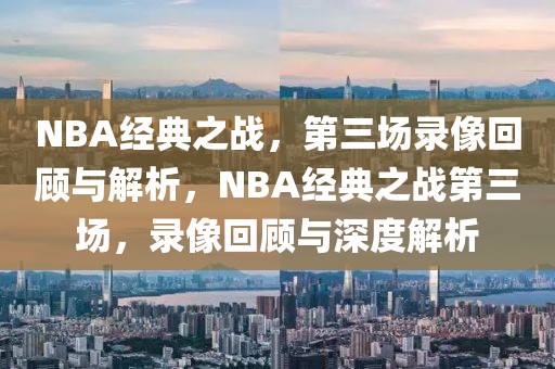 NBA经典之战，第三场录像回顾与解析，NBA经典之战第三场，录像回顾与深度解析