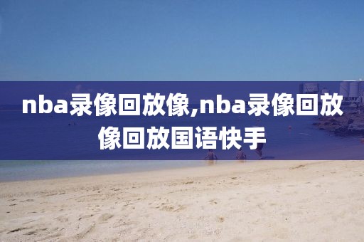 nba录像回放像,nba录像回放像回放国语快手